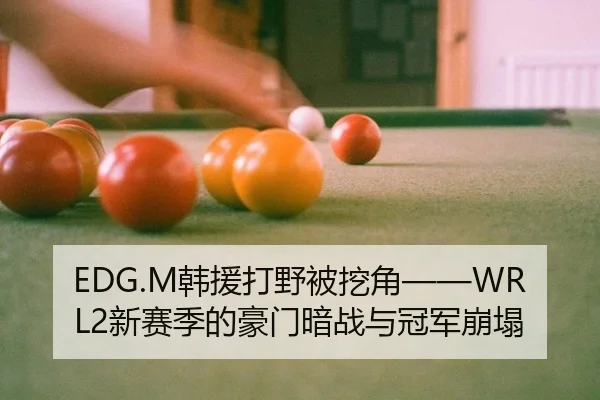 EDG.M韩援打野被挖角——WRL2新赛季的豪门暗战与冠军崩塌
